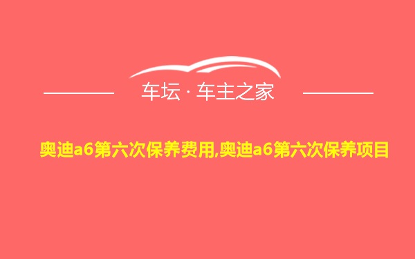 奥迪a6第六次保养费用,奥迪a6第六次保养项目