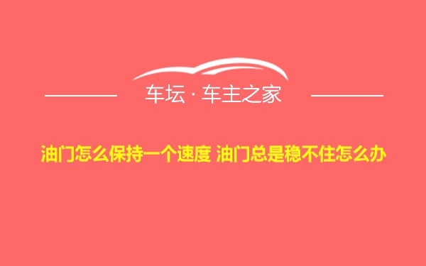 油门怎么保持一个速度 油门总是稳不住怎么办