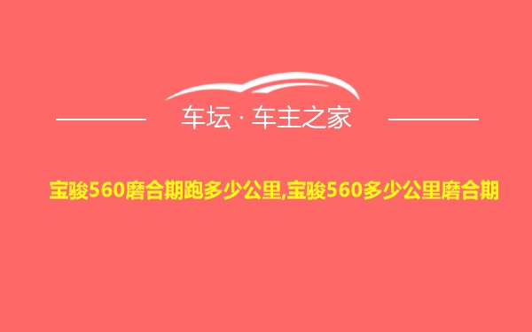 宝骏560磨合期跑多少公里,宝骏560多少公里磨合期