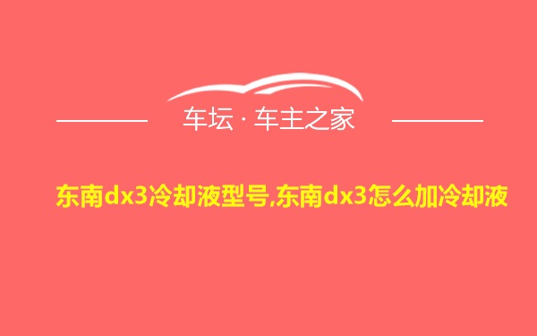 东南dx3冷却液型号,东南dx3怎么加冷却液