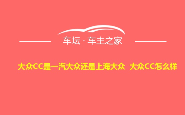 大众CC是一汽大众还是上海大众 大众CC怎么样