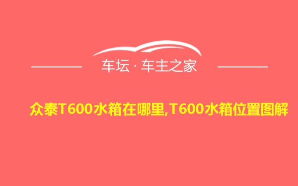 众泰T600水箱在哪里,T600水箱位置图解