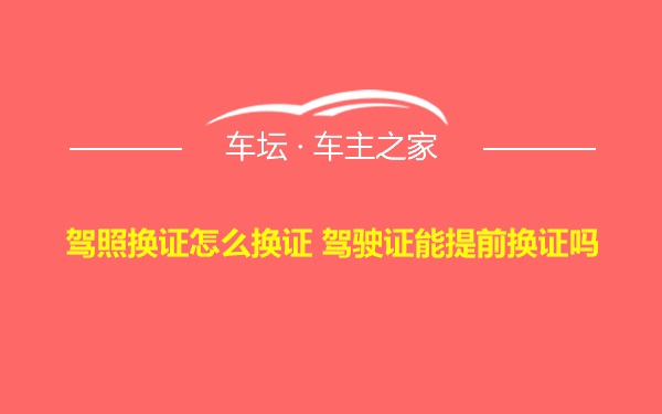 驾照换证怎么换证 驾驶证能提前换证吗