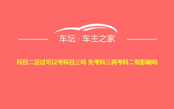 科目二没过可以考科目三吗 先考科三再考科二有影响吗