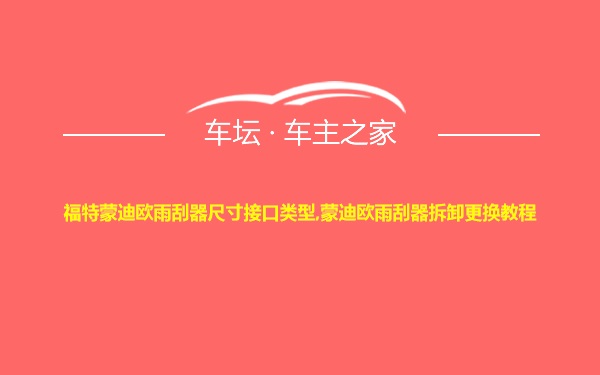 福特蒙迪欧雨刮器尺寸接口类型,蒙迪欧雨刮器拆卸更换教程