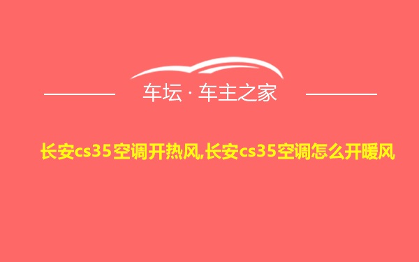 长安cs35空调开热风,长安cs35空调怎么开暖风