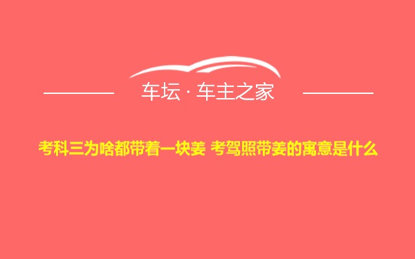 考科三为啥都带着一块姜 考驾照带姜的寓意是什么