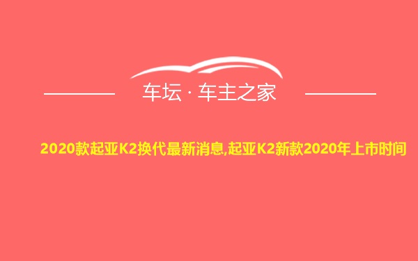 2020款起亚K2换代最新消息,起亚K2新款2020年上市时间