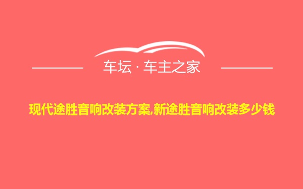 现代途胜音响改装方案,新途胜音响改装多少钱