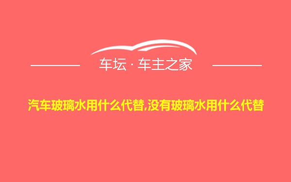 汽车玻璃水用什么代替,没有玻璃水用什么代替