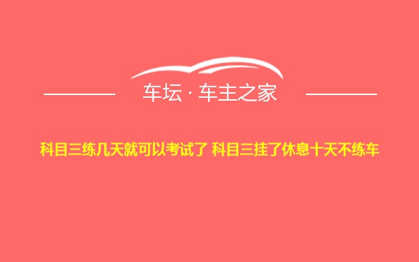 科目三练几天就可以考试了 科目三挂了休息十天不练车