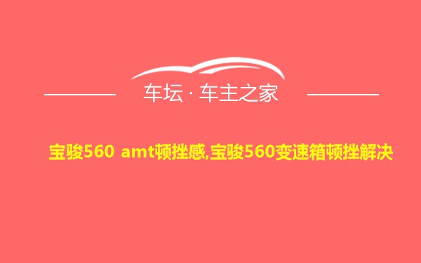 宝骏560 amt顿挫感,宝骏560变速箱顿挫解决