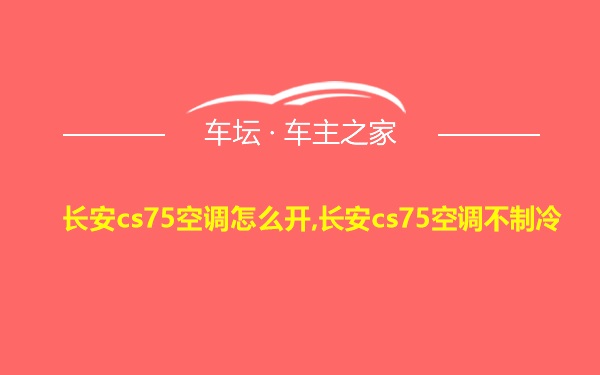 长安cs75空调怎么开,长安cs75空调不制冷