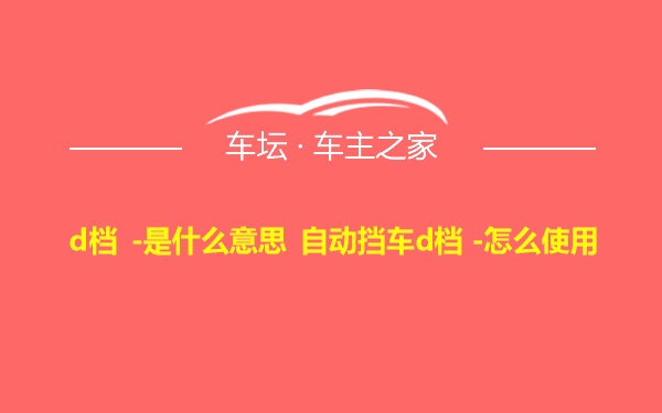 d档 -是什么意思 自动挡车d档 -怎么使用