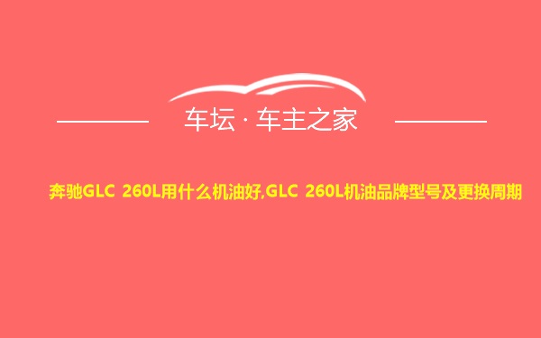 奔驰GLC 260L用什么机油好,GLC 260L机油品牌型号及更换周期
