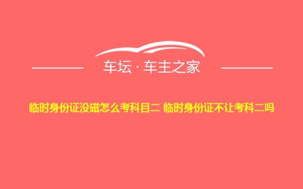 临时身份证没磁怎么考科目二 临时身份证不让考科二吗