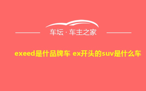 exeed是什品牌车 ex开头的suv是什么车