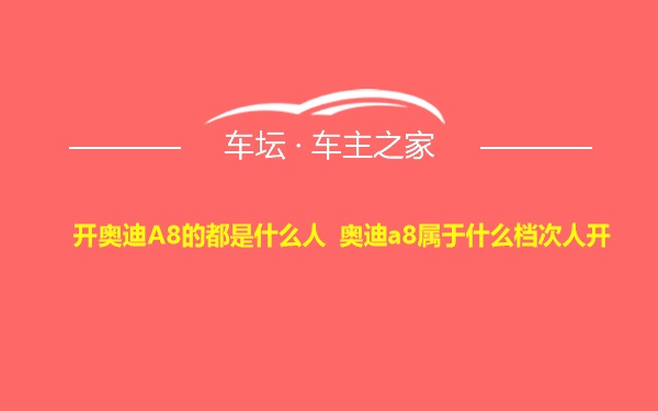 开奥迪A8的都是什么人 奥迪a8属于什么档次人开