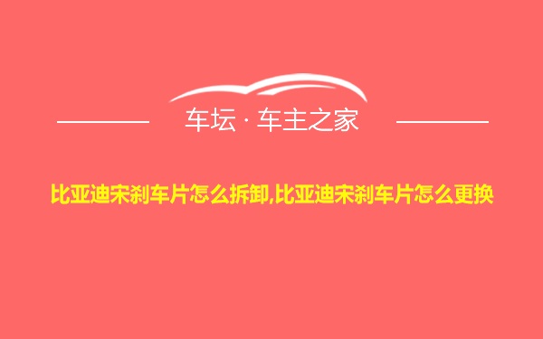 比亚迪宋刹车片怎么拆卸,比亚迪宋刹车片怎么更换