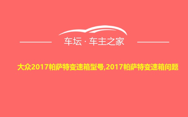 大众2017帕萨特变速箱型号,2017帕萨特变速箱问题