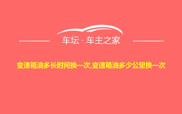 变速箱油多长时间换一次,变速箱油多少公里换一次