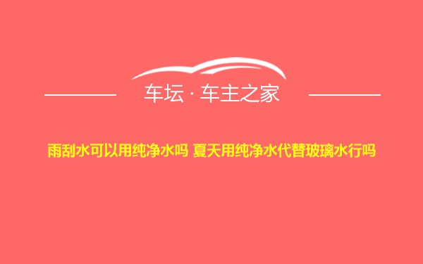 雨刮水可以用纯净水吗 夏天用纯净水代替玻璃水行吗