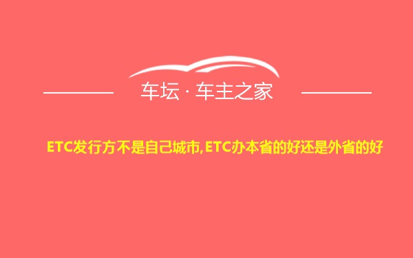 ETC发行方不是自己城市,ETC办本省的好还是外省的好