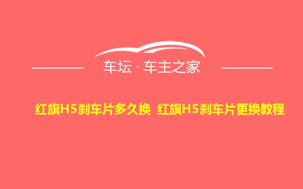 红旗H5刹车片多久换 红旗H5刹车片更换教程