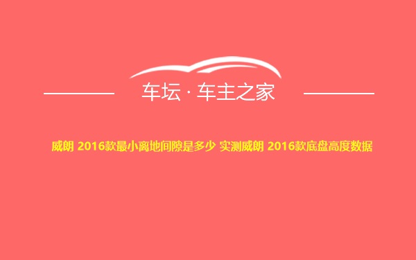 威朗 2016款最小离地间隙是多少 实测威朗 2016款底盘高度数据