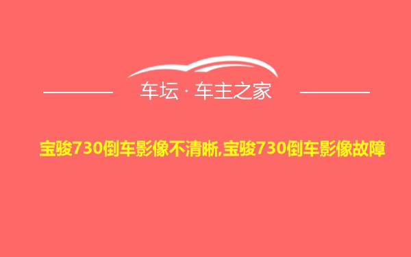 宝骏730倒车影像不清晰,宝骏730倒车影像故障