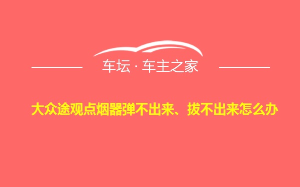 大众途观点烟器弹不出来、拔不出来怎么办