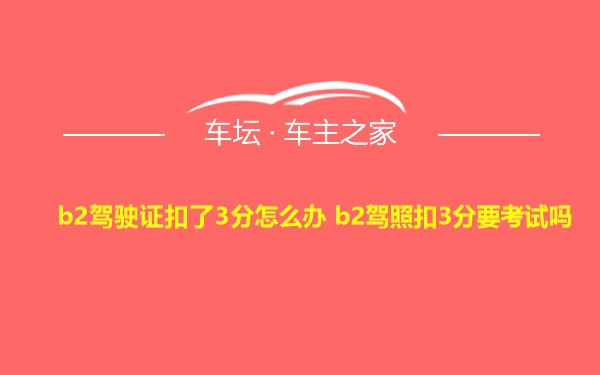 b2驾驶证扣了3分怎么办 b2驾照扣3分要考试吗