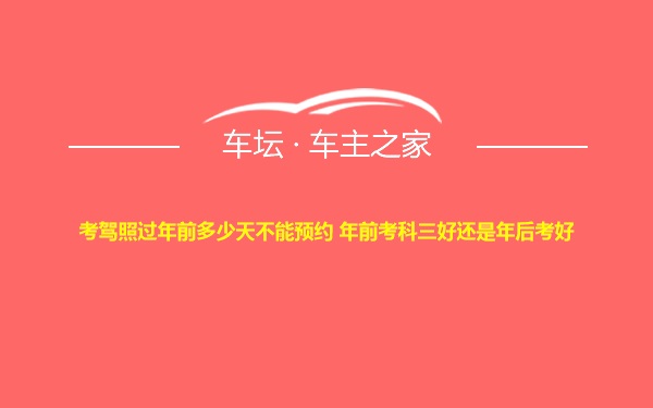 考驾照过年前多少天不能预约 年前考科三好还是年后考好