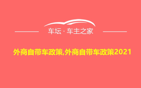 外商自带车政策,外商自带车政策2021