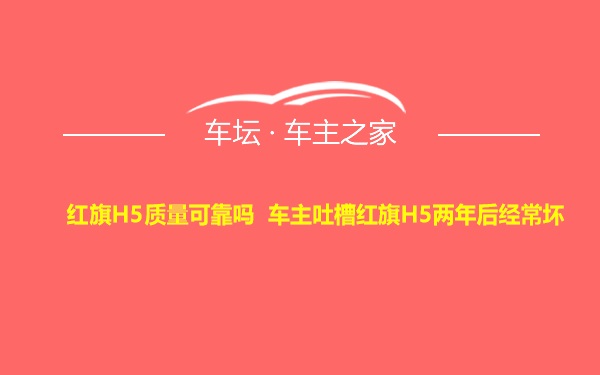 红旗H5质量可靠吗 车主吐槽红旗H5两年后经常坏