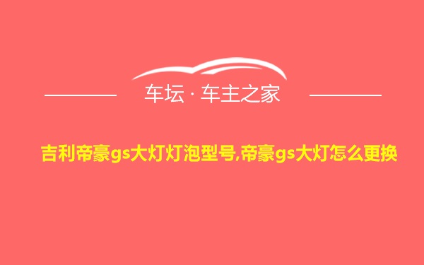 吉利帝豪gs大灯灯泡型号,帝豪gs大灯怎么更换