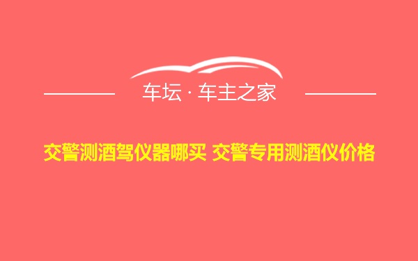 交警测酒驾仪器哪买 交警专用测酒仪价格