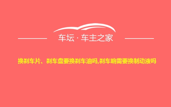 换刹车片、刹车盘要换刹车油吗,刹车响需要换制动液吗