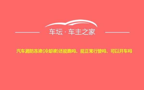 汽车漏防冻液(冷却液)还能跑吗、能正常行驶吗、可以开车吗