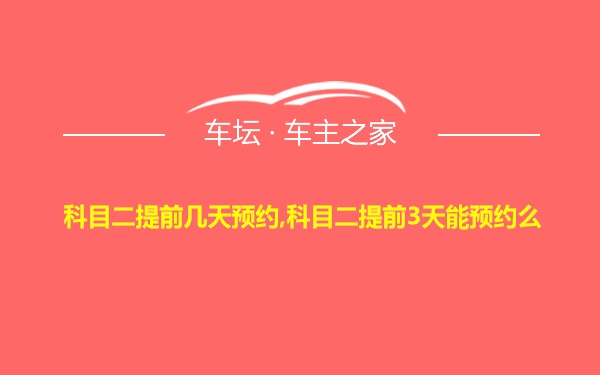 科目二提前几天预约,科目二提前3天能预约么