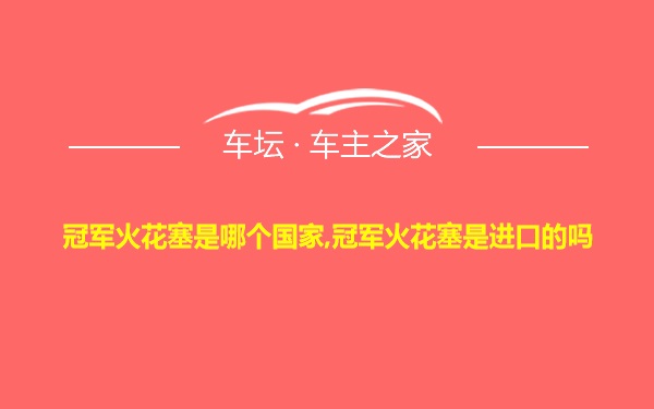 冠军火花塞是哪个国家,冠军火花塞是进口的吗