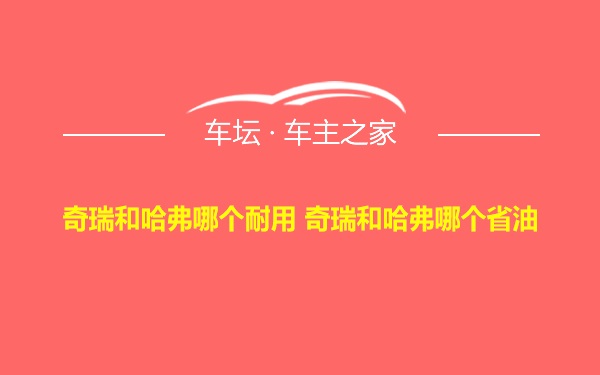 奇瑞和哈弗哪个耐用 奇瑞和哈弗哪个省油