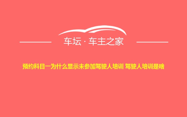 预约科目一为什么显示未参加驾驶人培训 驾驶人培训是啥