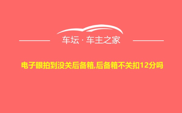 电子眼拍到没关后备箱,后备箱不关扣12分吗