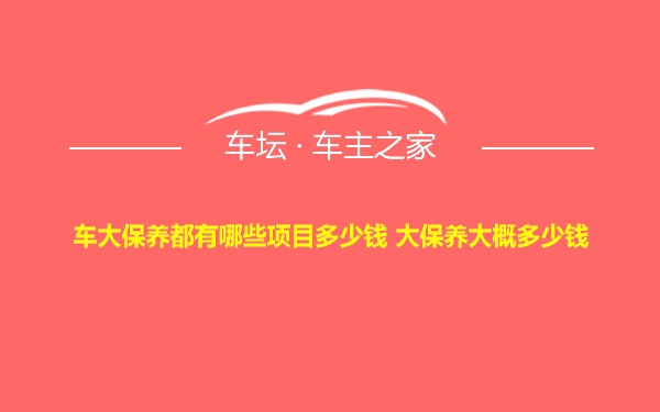 车大保养都有哪些项目多少钱 大保养大概多少钱