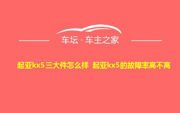 起亚kx5三大件怎么样 起亚kx5的故障率高不高