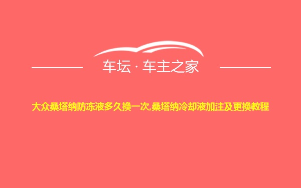 大众桑塔纳防冻液多久换一次,桑塔纳冷却液加注及更换教程