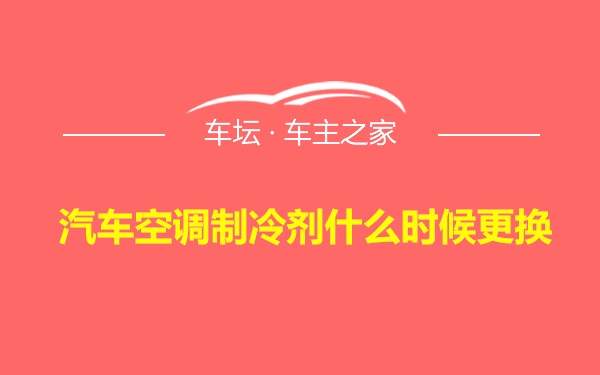 汽车空调制冷剂什么时候更换