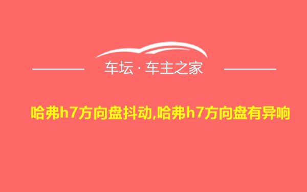 哈弗h7方向盘抖动,哈弗h7方向盘有异响