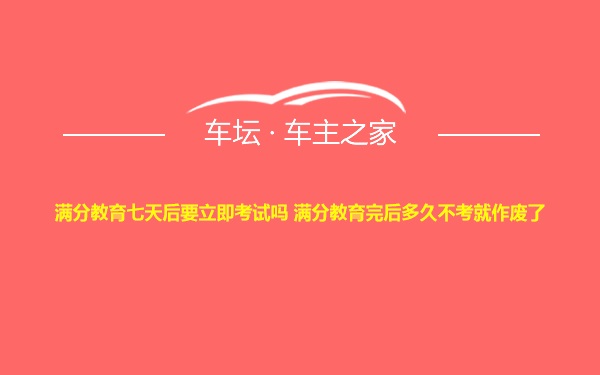 满分教育七天后要立即考试吗 满分教育完后多久不考就作废了